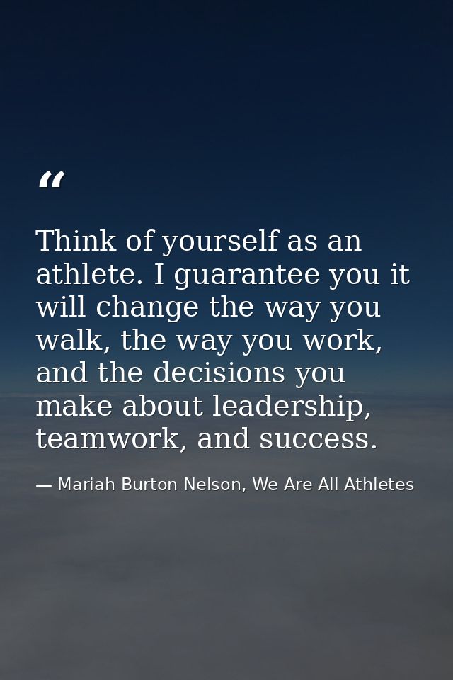 Think of yourself as an athlete. I guarantee you it will change the way you walk, the way you work, and the decisions yo — Mariah Burton Nelson, We Are All Athletes