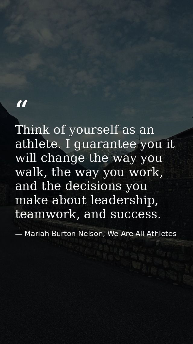 Think of yourself as an athlete. I guarantee you it will change the way you walk, the way you work, and the decisions yo — Mariah Burton Nelson, We Are All Athletes