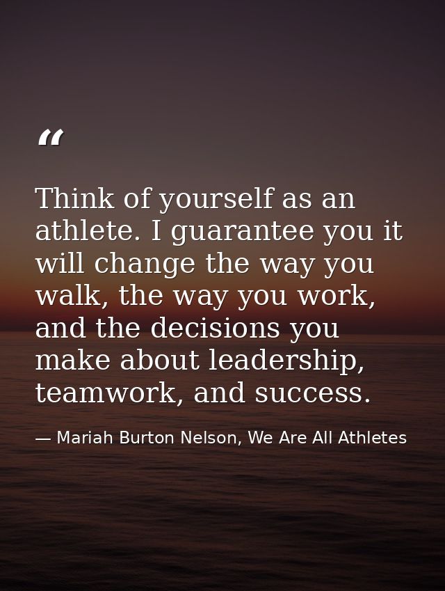 Think of yourself as an athlete. I guarantee you it will change the way you walk, the way you work, and the decisions yo — Mariah Burton Nelson, We Are All Athletes