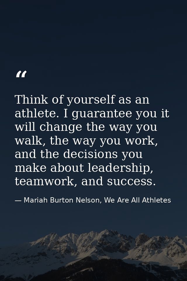 Think of yourself as an athlete. I guarantee you it will change the way you walk, the way you work, and the decisions yo — Mariah Burton Nelson, We Are All Athletes