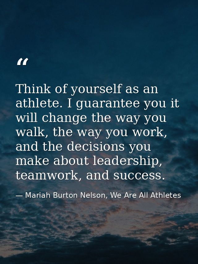 Think of yourself as an athlete. I guarantee you it will change the way you walk, the way you work, and the decisions yo — Mariah Burton Nelson, We Are All Athletes