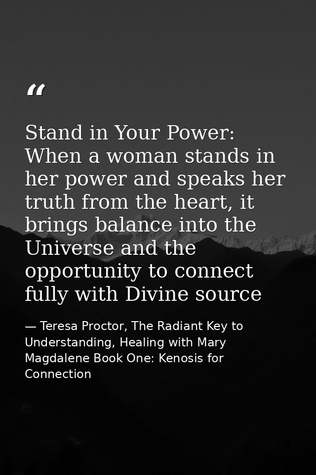 Stand in Your Power: When a woman stands in her power and speaks her truth from the heart, it brings balance into the Un — Teresa Proctor, The Radiant Key to Understanding, Healing with Mary Magdalene Book One: Kenosis for Connection