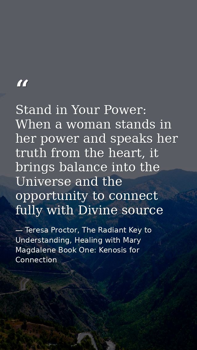 Stand in Your Power: When a woman stands in her power and speaks her truth from the heart, it brings balance into the Un — Teresa Proctor, The Radiant Key to Understanding, Healing with Mary Magdalene Book One: Kenosis for Connection