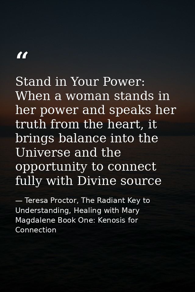 Stand in Your Power: When a woman stands in her power and speaks her truth from the heart, it brings balance into the Un — Teresa Proctor, The Radiant Key to Understanding, Healing with Mary Magdalene Book One: Kenosis for Connection