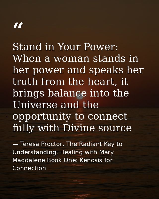 Stand in Your Power: When a woman stands in her power and speaks her truth from the heart, it brings balance into the Un — Teresa Proctor, The Radiant Key to Understanding, Healing with Mary Magdalene Book One: Kenosis for Connection