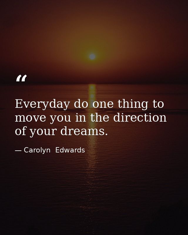 Everyday do one thing to move you in the direction of your dreams. — Carolyn  Edwards