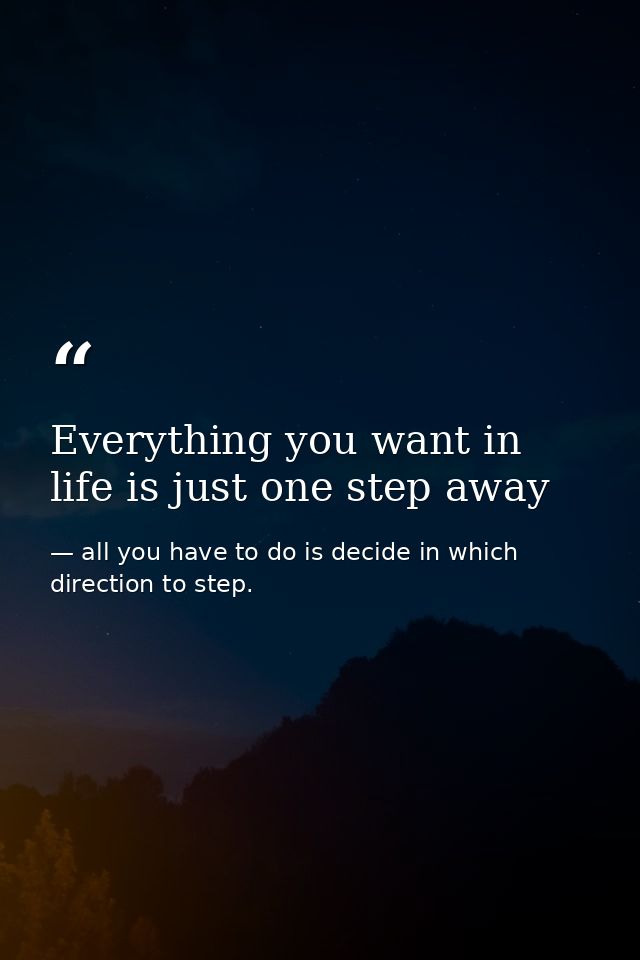 Everything you want in life is just one step away — all you have to do is decide in which direction to step.
