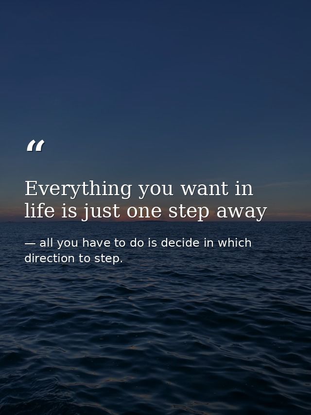 Everything you want in life is just one step away — all you have to do is decide in which direction to step.