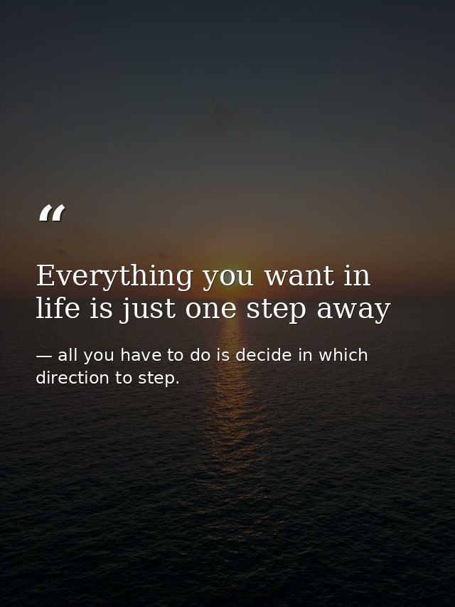 Everything you want in life is just one step away — all you have to do is decide in which direction to step.