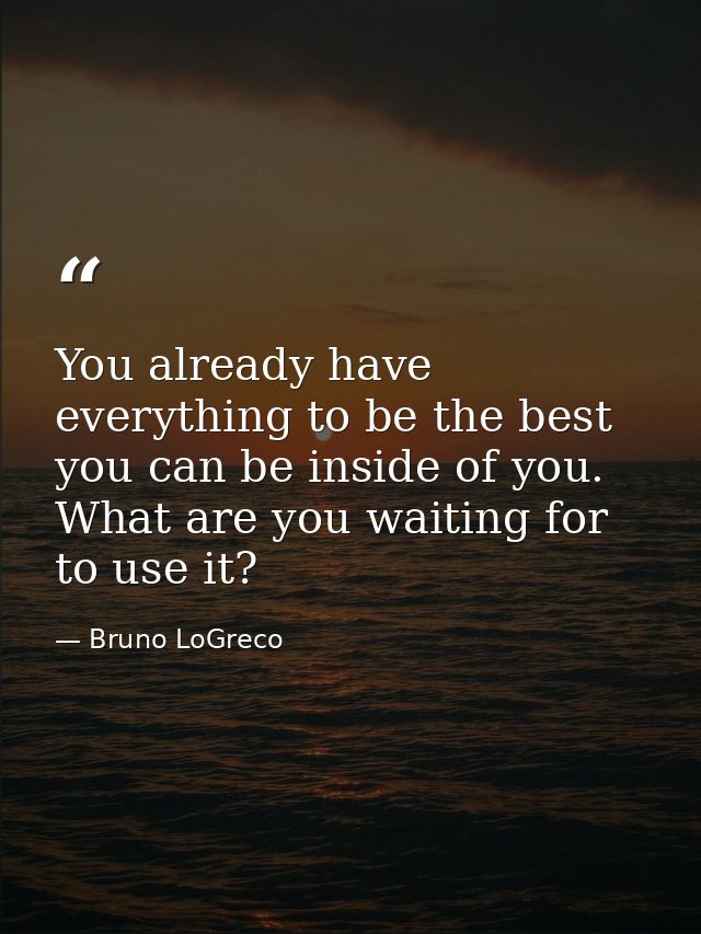 You already have everything to be the best you can be inside of you. What are you waiting for to use it? — Bruno LoGreco