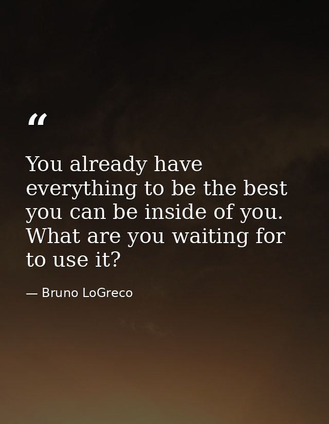 You already have everything to be the best you can be inside of you. What are you waiting for to use it? — Bruno LoGreco