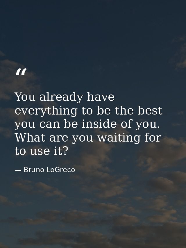 You already have everything to be the best you can be inside of you. What are you waiting for to use it? — Bruno LoGreco