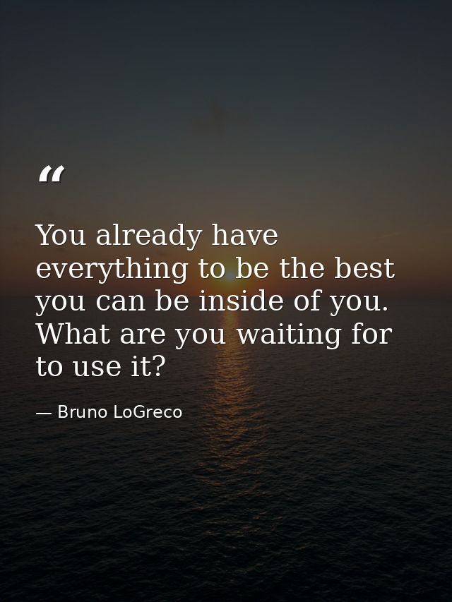 You already have everything to be the best you can be inside of you. What are you waiting for to use it? — Bruno LoGreco