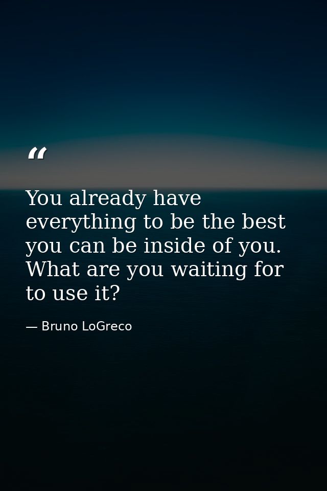 You already have everything to be the best you can be inside of you. What are you waiting for to use it? — Bruno LoGreco
