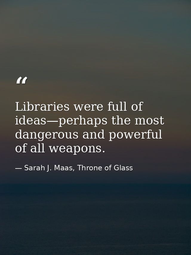 Libraries were full of ideas—perhaps the most dangerous and powerful of all weapons. — Sarah J. Maas, Throne of Glass