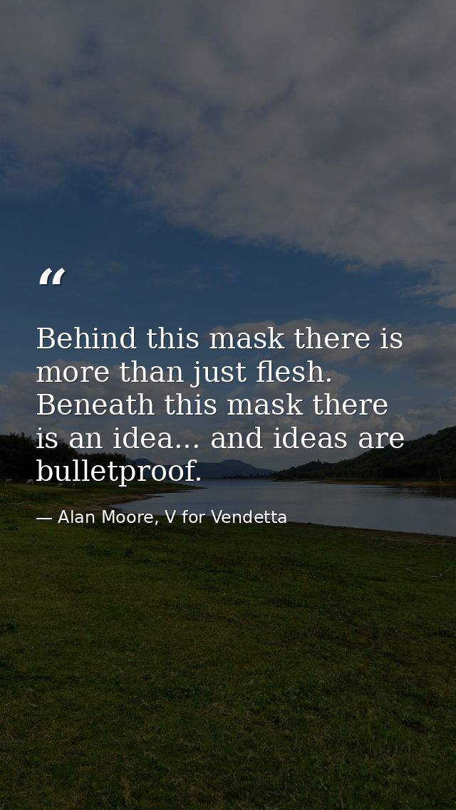 Behind this mask there is more than just flesh. Beneath this mask there is an idea... and ideas are bulletproof. — Alan Moore, V for Vendetta