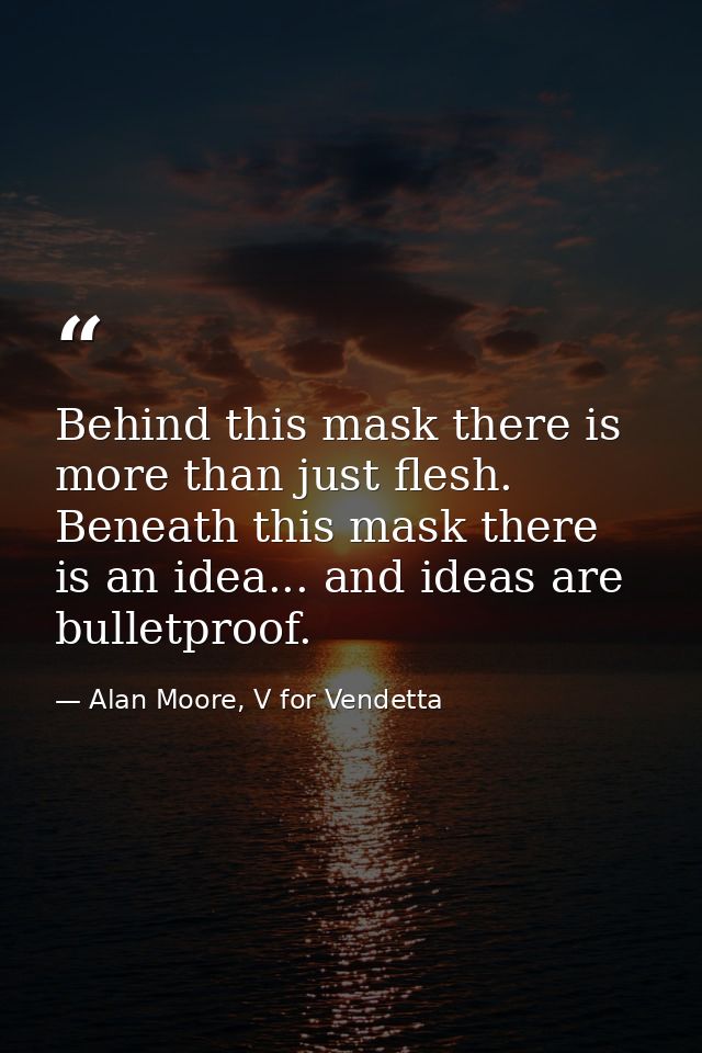 Behind this mask there is more than just flesh. Beneath this mask there is an idea... and ideas are bulletproof. — Alan Moore, V for Vendetta