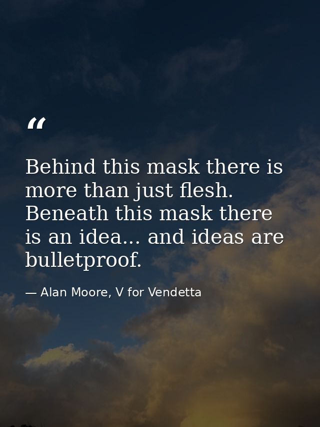 Behind this mask there is more than just flesh. Beneath this mask there is an idea... and ideas are bulletproof. — Alan Moore, V for Vendetta