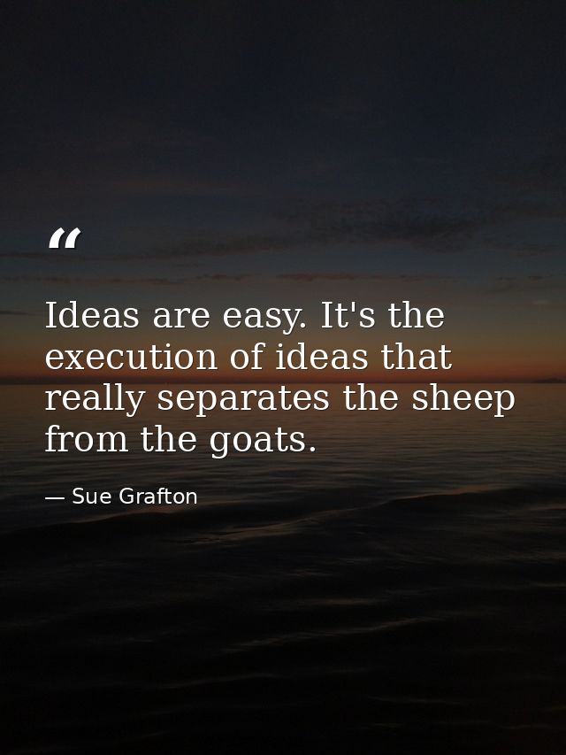 Ideas are easy. It's the execution of ideas that really separates the sheep from the goats. — Sue Grafton