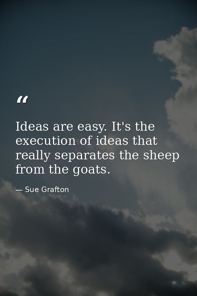 Ideas are easy. It's the execution of ideas that really separates the sheep from the goats. — Sue Grafton