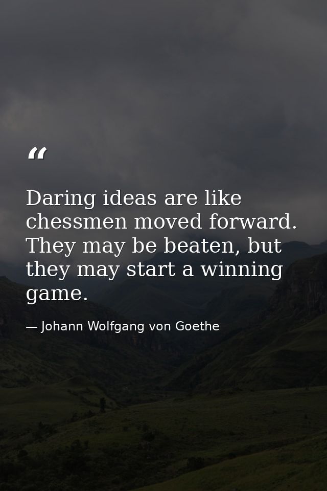Daring ideas are like chessmen moved forward. They may be beaten, but they may start a winning game. — Johann Wolfgang von Goethe