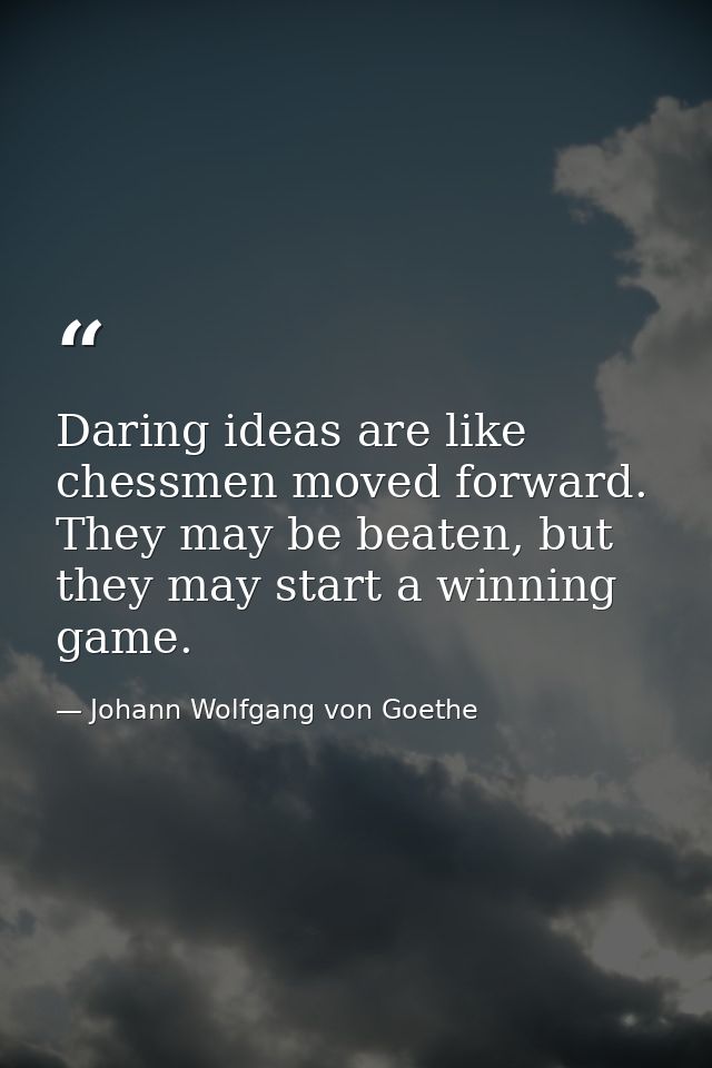 Daring ideas are like chessmen moved forward. They may be beaten, but they may start a winning game. — Johann Wolfgang von Goethe