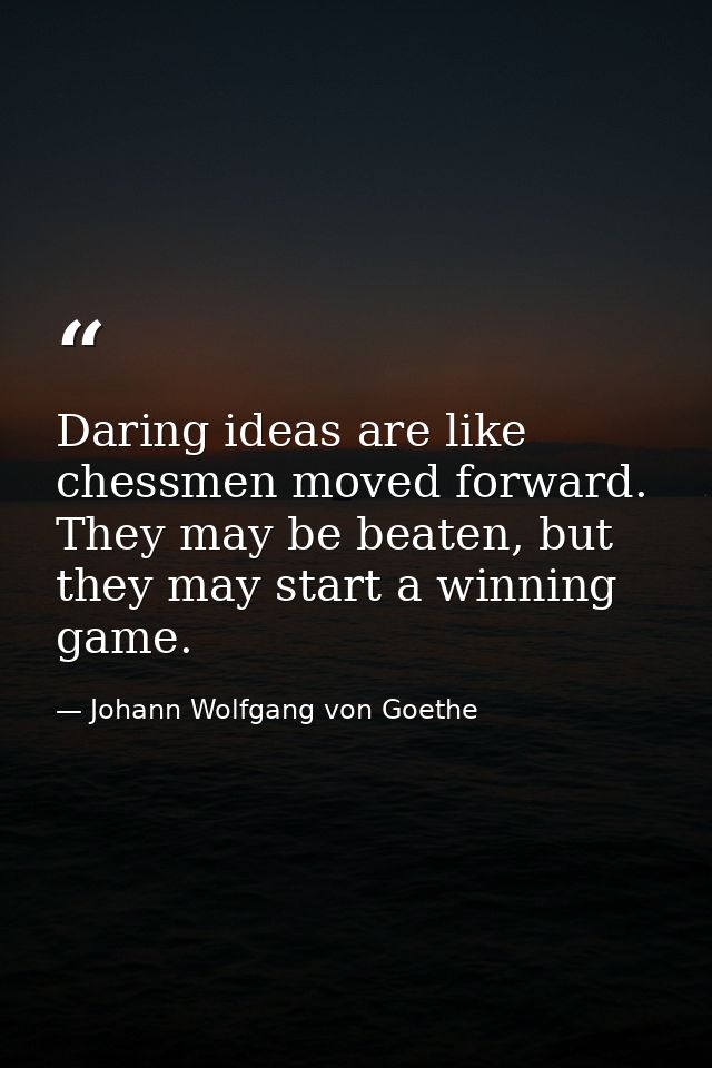 Daring ideas are like chessmen moved forward. They may be beaten, but they may start a winning game. — Johann Wolfgang von Goethe