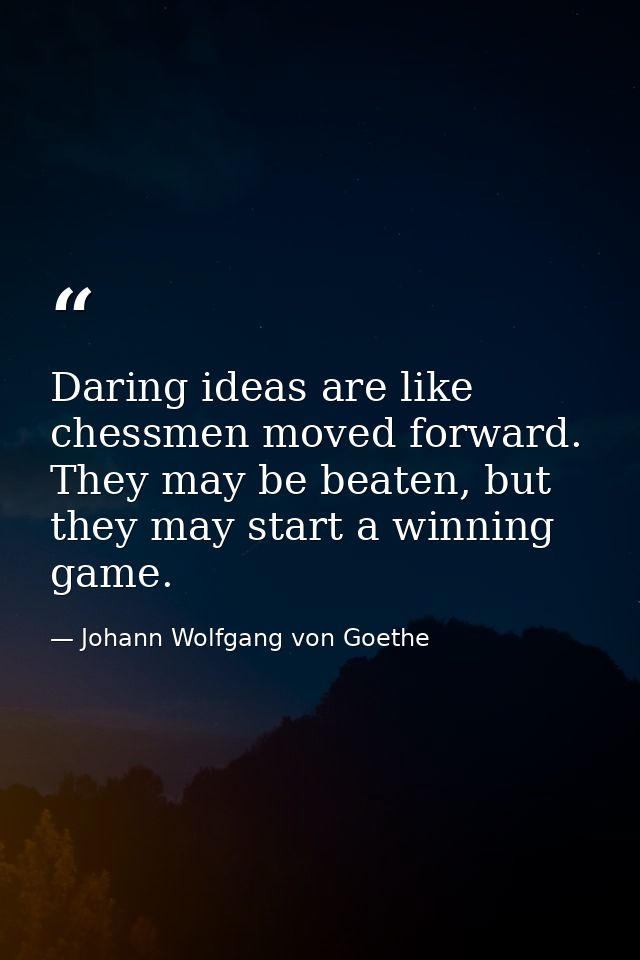 Daring ideas are like chessmen moved forward. They may be beaten, but they may start a winning game. — Johann Wolfgang von Goethe