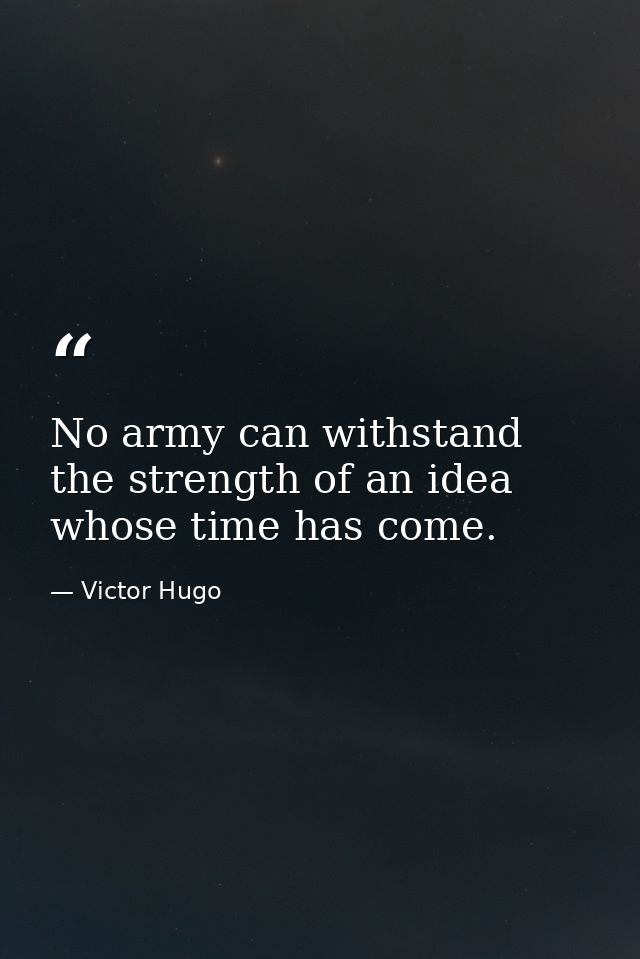 No army can withstand the strength of an idea whose time has come. — Victor Hugo