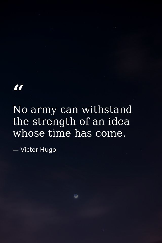 No army can withstand the strength of an idea whose time has come. — Victor Hugo