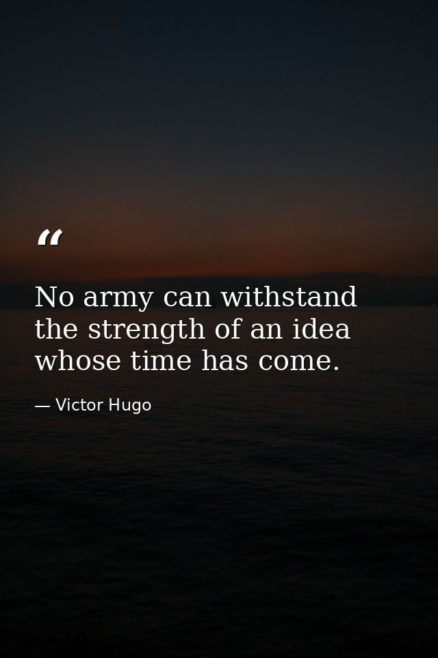 No army can withstand the strength of an idea whose time has come. — Victor Hugo