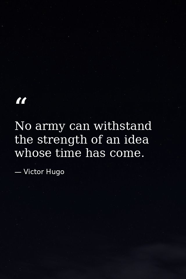 No army can withstand the strength of an idea whose time has come. — Victor Hugo
