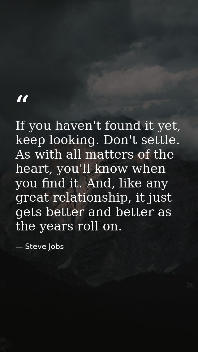 If you haven't found it yet, keep looking. Don't settle. As with all matters of the heart, you'll know when you find it. — Steve Jobs