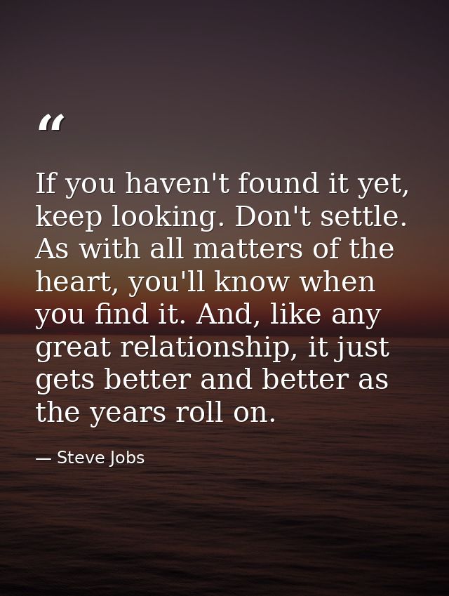 If you haven't found it yet, keep looking. Don't settle. As with all matters of the heart, you'll know when you find it. — Steve Jobs