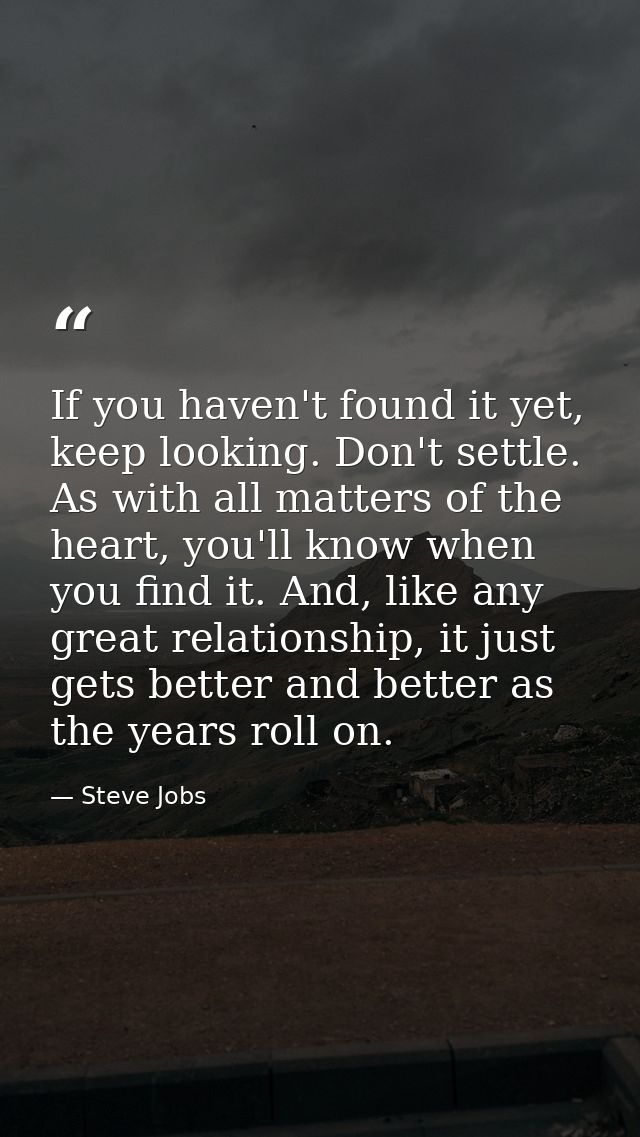 If you haven't found it yet, keep looking. Don't settle. As with all matters of the heart, you'll know when you find it. — Steve Jobs