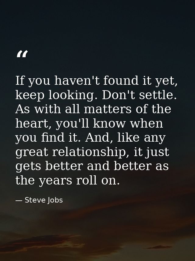 If you haven't found it yet, keep looking. Don't settle. As with all matters of the heart, you'll know when you find it. — Steve Jobs