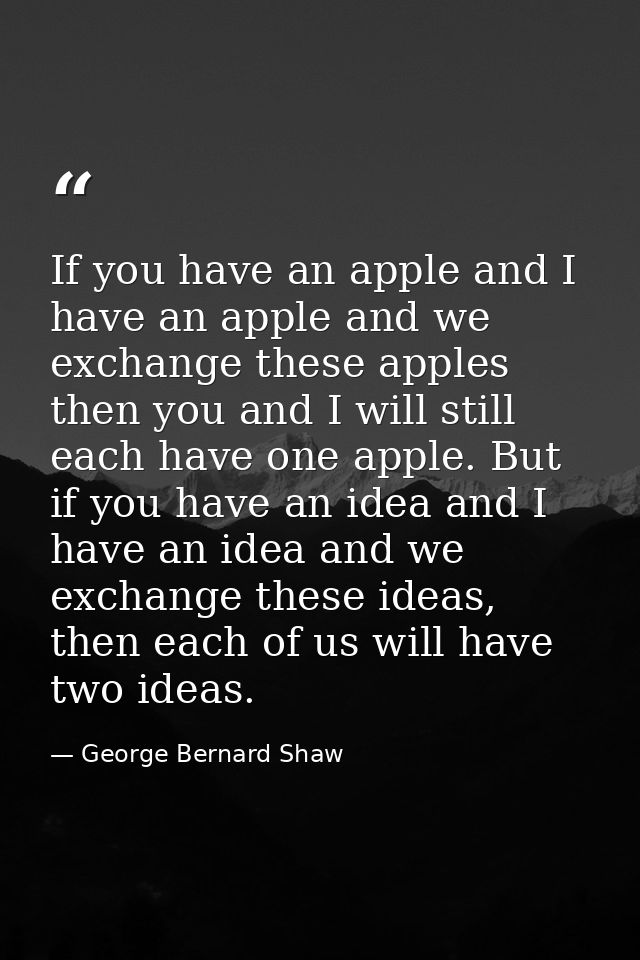 If you have an apple and I have an apple and we exchange these apples then you and I will still each have one apple. But — George Bernard Shaw