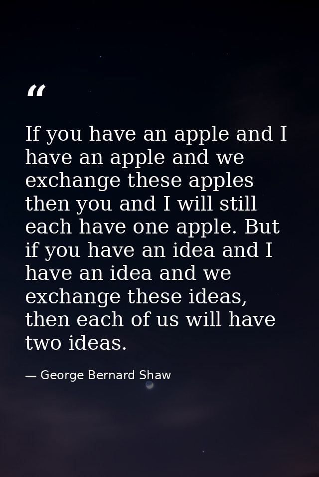 If you have an apple and I have an apple and we exchange these apples then you and I will still each have one apple. But — George Bernard Shaw
