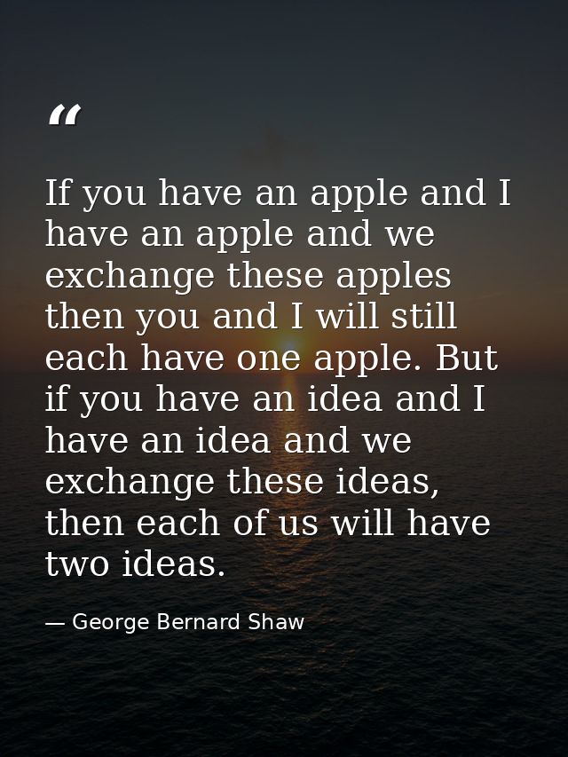 If you have an apple and I have an apple and we exchange these apples then you and I will still each have one apple. But — George Bernard Shaw