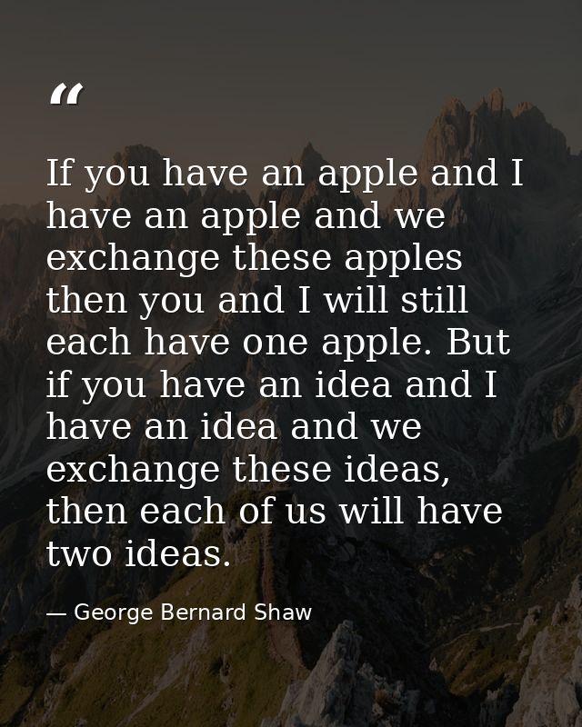 If you have an apple and I have an apple and we exchange these apples then you and I will still each have one apple. But — George Bernard Shaw