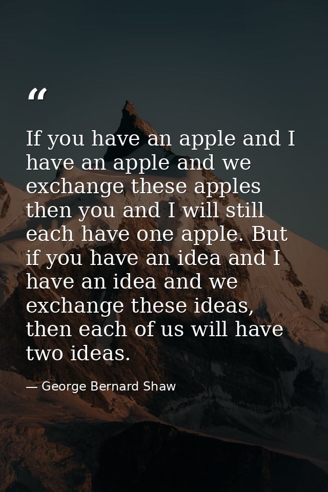 If you have an apple and I have an apple and we exchange these apples then you and I will still each have one apple. But — George Bernard Shaw