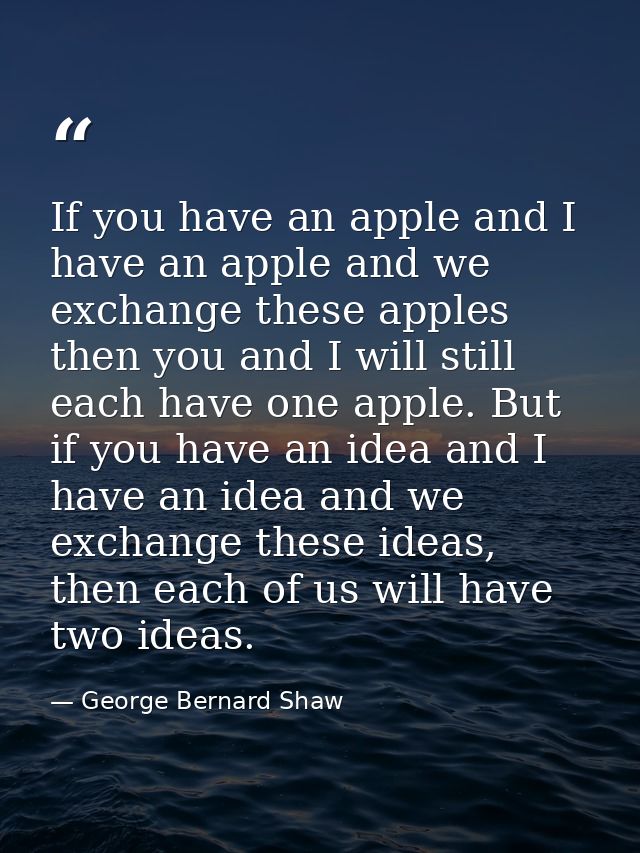 If you have an apple and I have an apple and we exchange these apples then you and I will still each have one apple. But — George Bernard Shaw