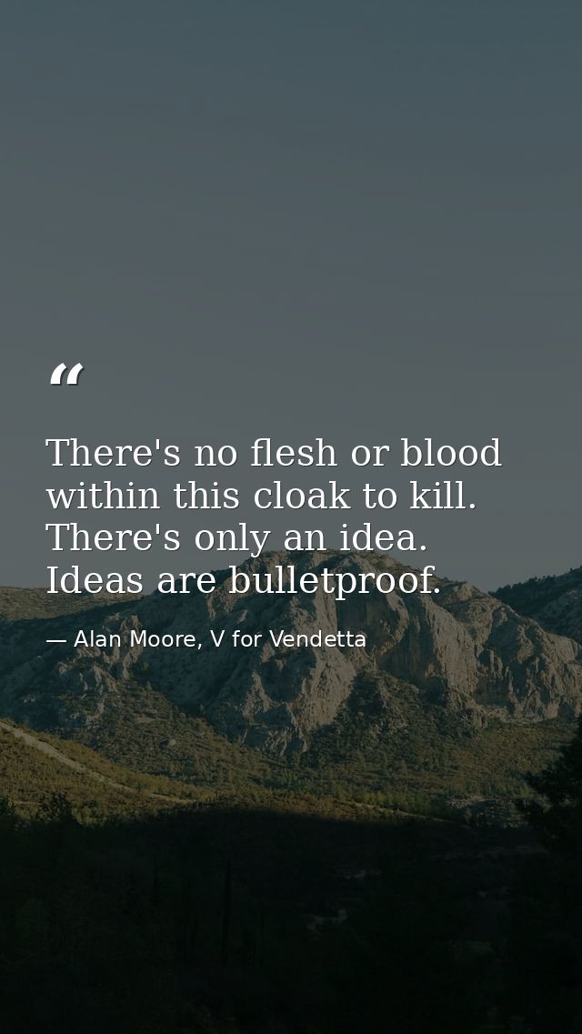 There's no flesh or blood within this cloak to kill. There's only an idea. Ideas are bulletproof. — Alan Moore, V for Vendetta