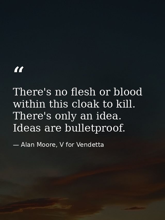 There's no flesh or blood within this cloak to kill. There's only an idea. Ideas are bulletproof. — Alan Moore, V for Vendetta