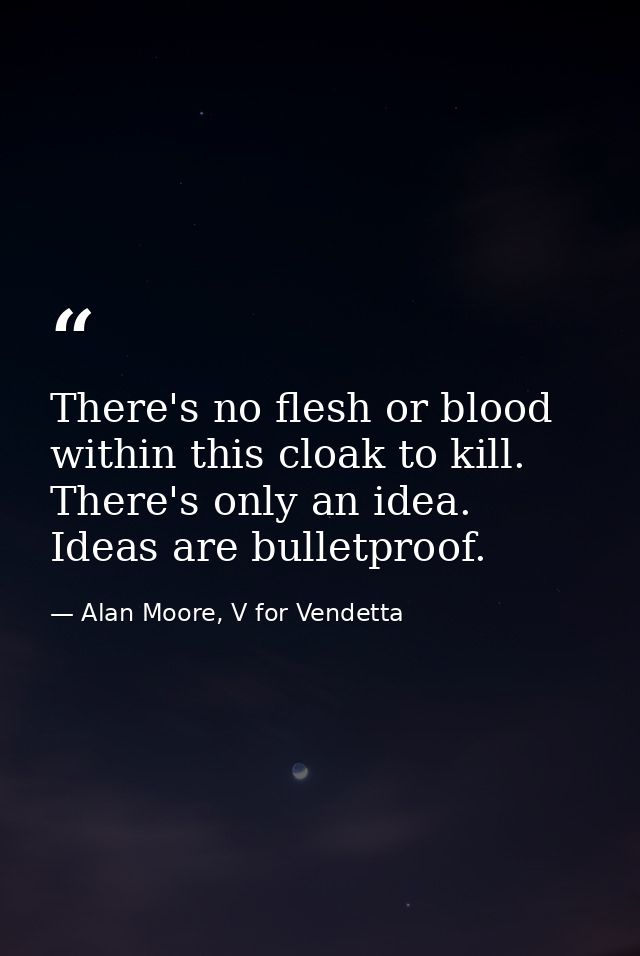 There's no flesh or blood within this cloak to kill. There's only an idea. Ideas are bulletproof. — Alan Moore, V for Vendetta