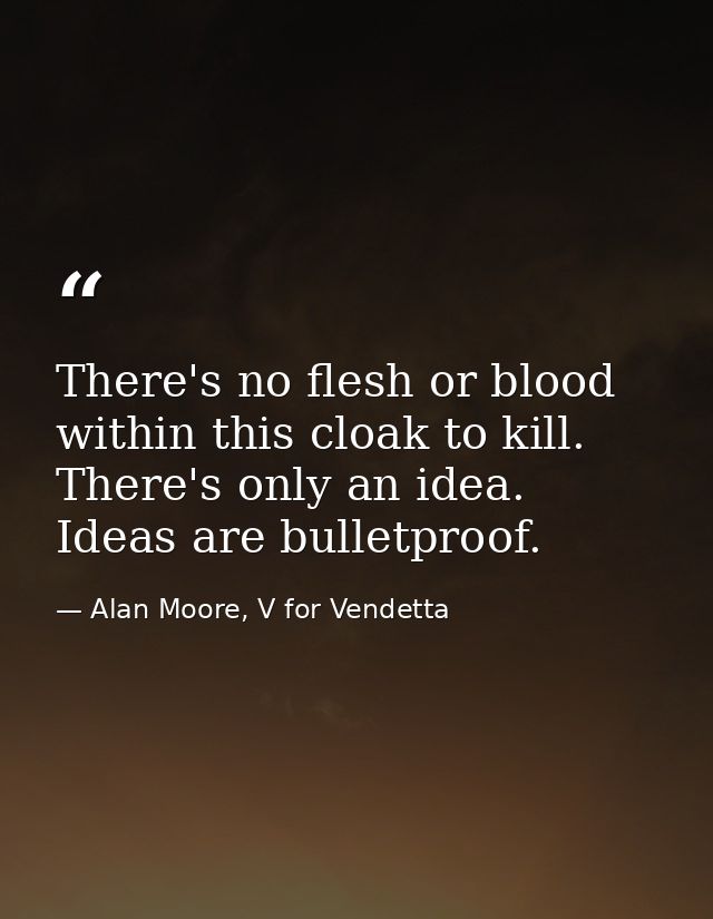 There's no flesh or blood within this cloak to kill. There's only an idea. Ideas are bulletproof. — Alan Moore, V for Vendetta