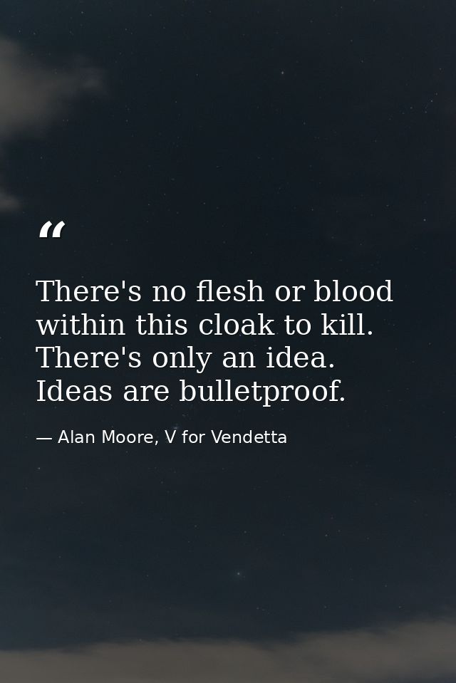 There's no flesh or blood within this cloak to kill. There's only an idea. Ideas are bulletproof. — Alan Moore, V for Vendetta