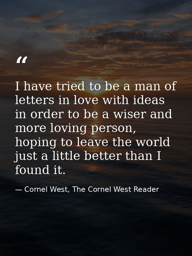 I have tried to be a man of letters in love with ideas in order to be a wiser and more loving person, hoping to leave th — Cornel West, The Cornel West Reader