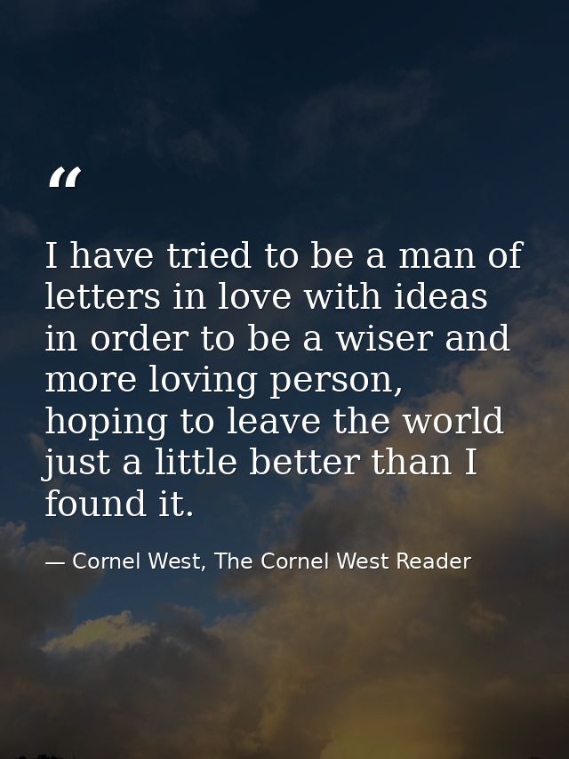 I have tried to be a man of letters in love with ideas in order to be a wiser and more loving person, hoping to leave th — Cornel West, The Cornel West Reader