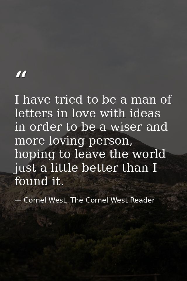 I have tried to be a man of letters in love with ideas in order to be a wiser and more loving person, hoping to leave th — Cornel West, The Cornel West Reader